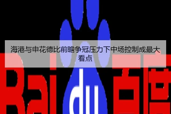 海港与申花德比前瞻争冠压力下中场控制成最大看点