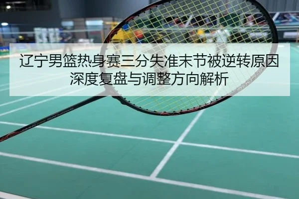 辽宁男篮热身赛三分失准末节被逆转原因深度复盘与调整方向解析